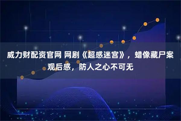 威力财配资官网 网剧《超感迷宫》，蜡像藏尸案观后感，防人之心不可无