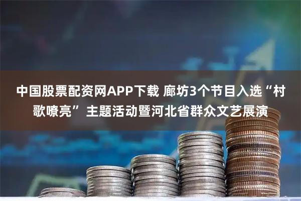 中国股票配资网APP下载 廊坊3个节目入选“村歌嘹亮” 主题活动暨河北省群众文艺展演