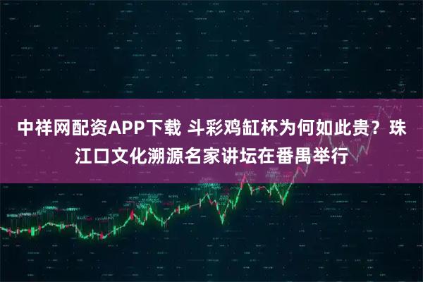 中祥网配资APP下载 斗彩鸡缸杯为何如此贵？珠江口文化溯源名家讲坛在番禺举行