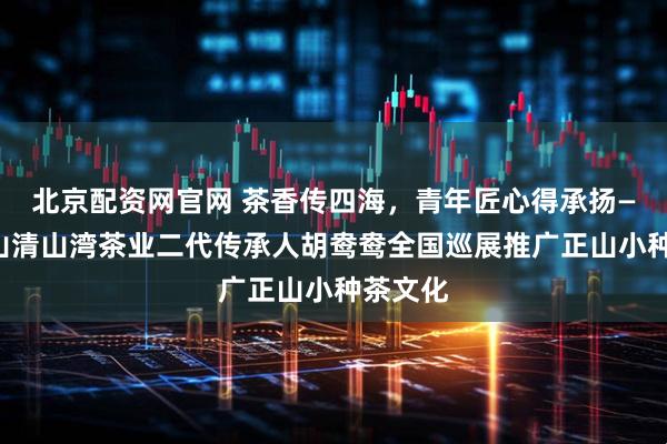 北京配资网官网 茶香传四海，青年匠心得承扬——武夷山清山湾茶业二代传承人胡鸯鸯全国巡展推广正山小种茶文化