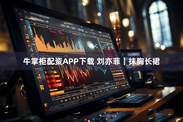 牛掌柜配资APP下载 刘亦菲｜抹胸长裙