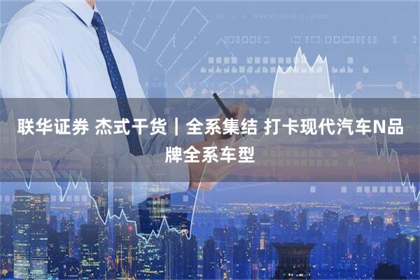 联华证券 杰式干货｜全系集结 打卡现代汽车N品牌全系车型
