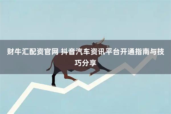 财牛汇配资官网 抖音汽车资讯平台开通指南与技巧分享