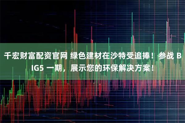 千宏财富配资官网 绿色建材在沙特受追捧！参战 BIG5 一期，展示您的环保解决方案！