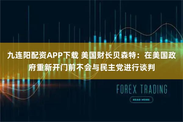 九连阳配资APP下载 美国财长贝森特：在美国政府重新开门前不会与民主党进行谈判