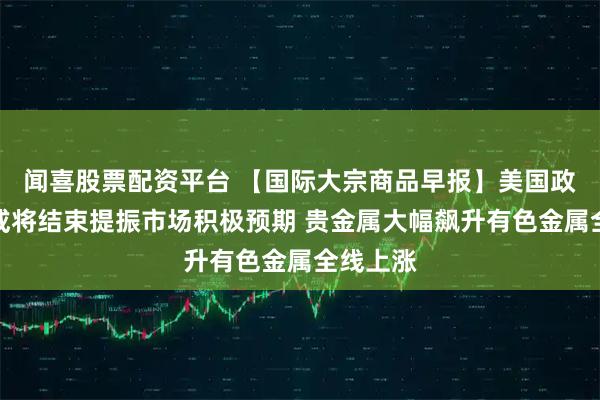 闻喜股票配资平台 【国际大宗商品早报】美国政府停摆或将结束提振市场积极预期 贵金属大幅飙升有色金属全线上涨