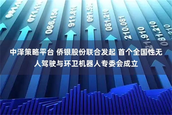中泽策略平台 侨银股份联合发起 首个全国性无人驾驶与环卫机器人专委会成立
