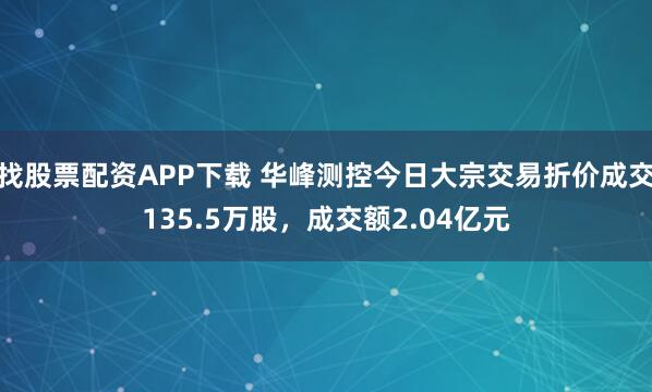 找股票配资APP下载 华峰测控今日大宗交易折价成交135.5万股，成交额2.04亿元