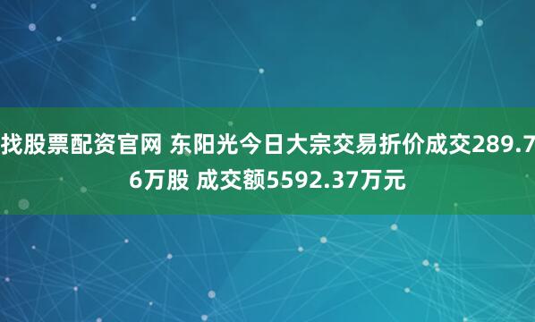 找股票配资官网 东阳光今日大宗交易折价成交289.76万股 成交额5592.37万元