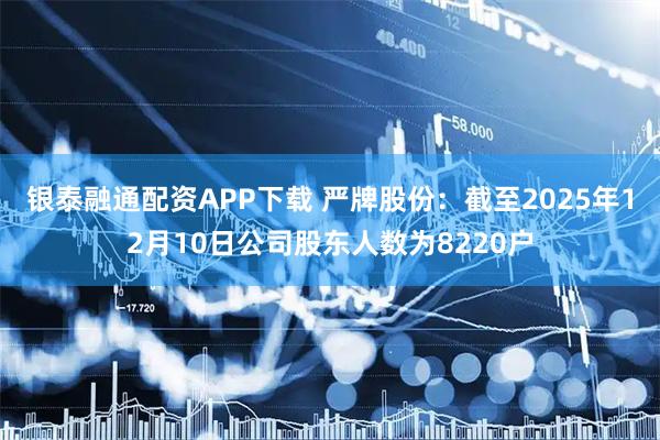 银泰融通配资APP下载 严牌股份：截至2025年12月10日公司股东人数为8220户
