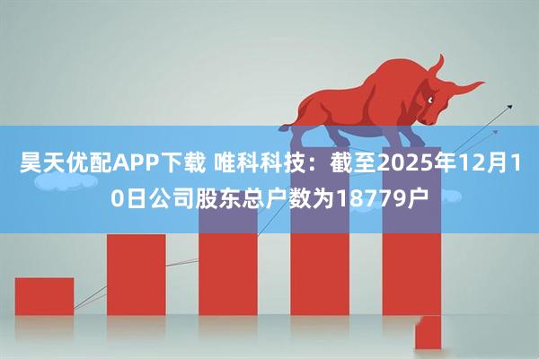昊天优配APP下载 唯科科技：截至2025年12月10日公司股东总户数为18779户