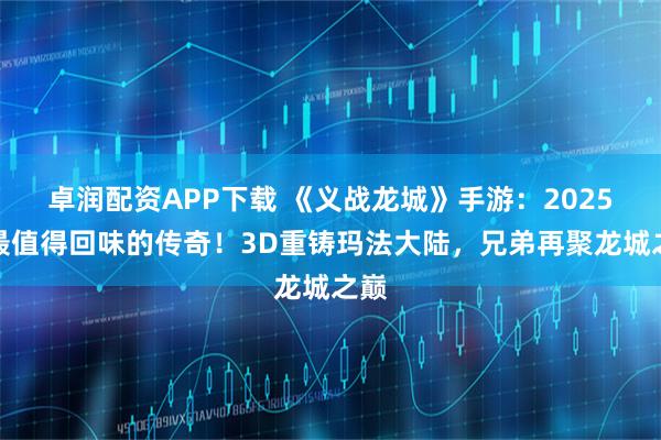 卓润配资APP下载 《义战龙城》手游：2025年最值得回味的传奇！3D重铸玛法大陆，兄弟再聚龙城之巅