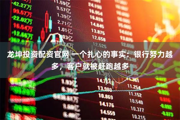 龙坤投资配资官网 一个扎心的事实：银行努力越多，客户就被赶跑越多