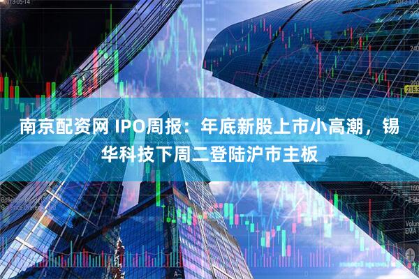 南京配资网 IPO周报：年底新股上市小高潮，锡华科技下周二登陆沪市主板