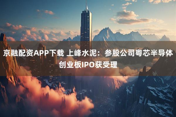 京融配资APP下载 上峰水泥：参股公司粤芯半导体创业板IPO获受理