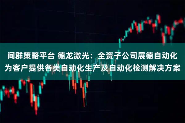 间群策略平台 德龙激光：全资子公司展德自动化为客户提供各类自动化生产及自动化检测解决方案
