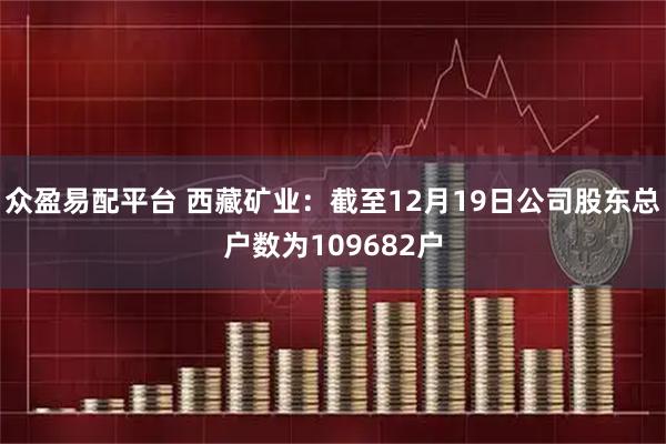 众盈易配平台 西藏矿业：截至12月19日公司股东总户数为109682户