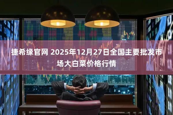 捷希缘官网 2025年12月27日全国主要批发市场大白菜价格行情