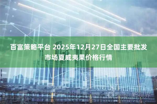 百富策略平台 2025年12月27日全国主要批发市场夏威夷果价格行情
