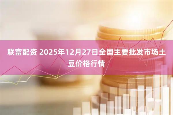 联富配资 2025年12月27日全国主要批发市场土豆价格行情