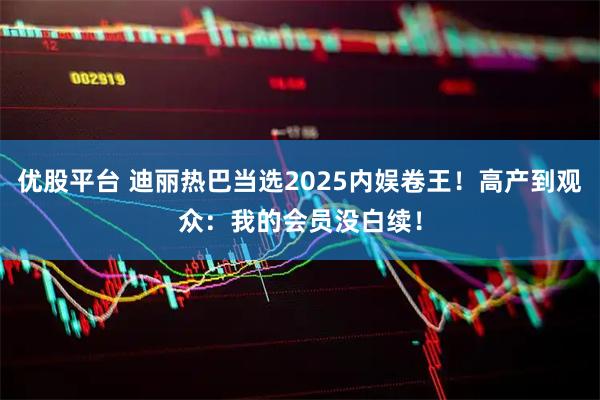优股平台 迪丽热巴当选2025内娱卷王！高产到观众：我的会员没白续！
