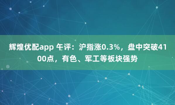 辉煌优配app 午评：沪指涨0.3%，盘中突破4100点，有色、军工等板块强势