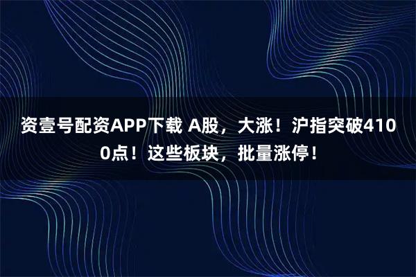 资壹号配资APP下载 A股，大涨！沪指突破4100点！这些板块，批量涨停！
