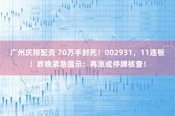 广州庆翔配资 70万手封死！002931，11连板！昨晚紧急提示：再涨或停牌核查！