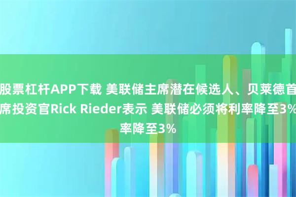 股票杠杆APP下载 美联储主席潜在候选人、贝莱德首席投资官Rick Rieder表示 美联储必须将利率降至3%