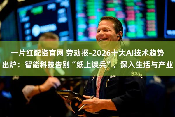 一片红配资官网 劳动报-2026十大AI技术趋势出炉：智能科技告别“纸上谈兵”，深入生活与产业