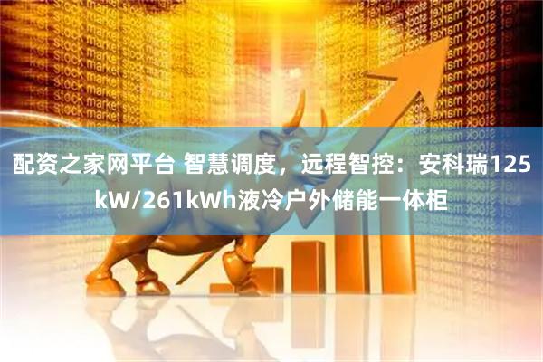 配资之家网平台 智慧调度，远程智控：安科瑞125kW/261kWh液冷户外储能一体柜