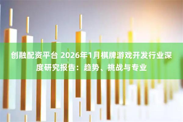 创融配资平台 2026年1月棋牌游戏开发行业深度研究报告：趋势、挑战与专业