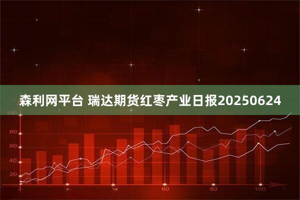 森利网平台 瑞达期货红枣产业日报20250624