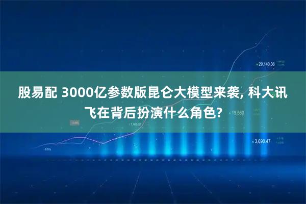 股易配 3000亿参数版昆仑大模型来袭, 科大讯飞在背后扮演什么角色?