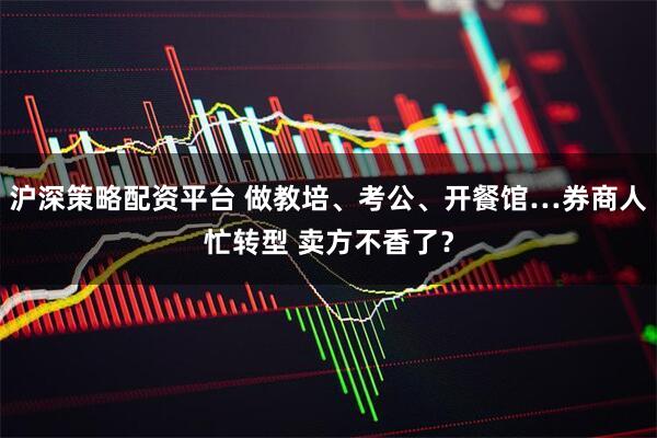 沪深策略配资平台 做教培、考公、开餐馆…券商人忙转型 卖方不香了？