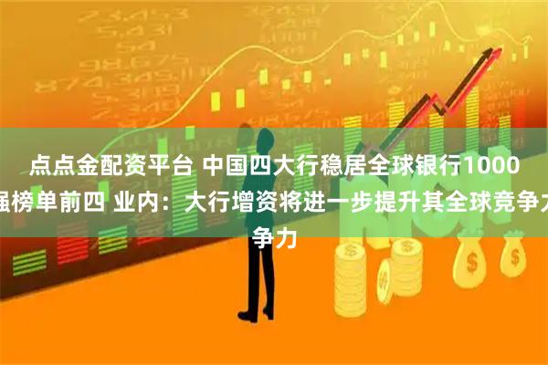 点点金配资平台 中国四大行稳居全球银行1000强榜单前四 业内：大行增资将进一步提升其全球竞争力