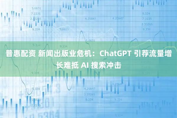 普惠配资 新闻出版业危机：ChatGPT 引荐流量增长难抵 AI 搜索冲击