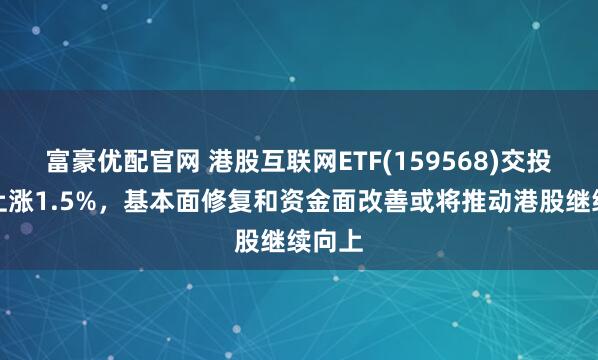富豪优配官网 港股互联网ETF(159568)交投活跃上涨1.5%，基本面修复和资金面改善或将推动港股继续向上