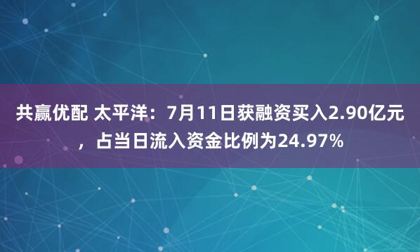共赢优配 太平洋:7月11日获融资买入2.90亿元,占当日流入资金比例为24.97%