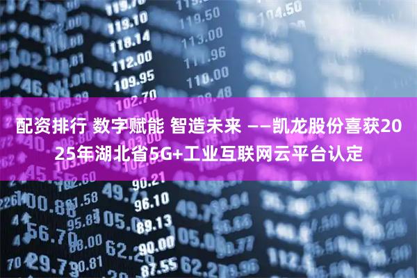 配资排行 数字赋能 智造未来 ——凯龙股份喜获2025年湖北省5G+工业互联网云平台认定