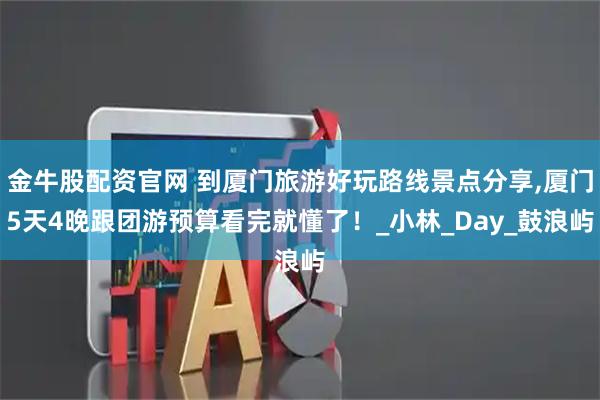 金牛股配资官网 到厦门旅游好玩路线景点分享,厦门5天4晚跟团游预算看完就懂了！_小林_Day_鼓浪屿