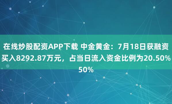 在线炒股配资APP下载 中金黄金:7月18日获融资买入8292.87万元,占当日流入资金比例为20.50%
