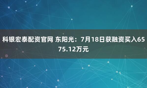 科银宏泰配资官网 东阳光：7月18日获融资买入6575.12万元