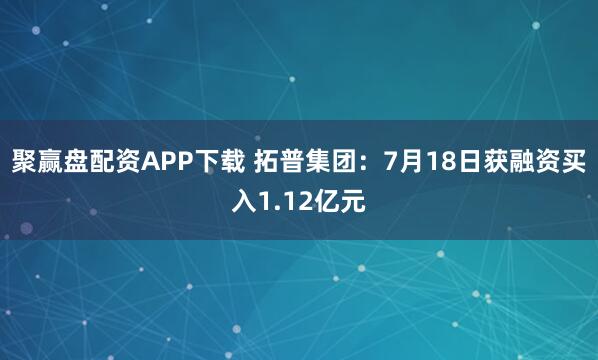 聚赢盘配资APP下载 拓普集团：7月18日获融资买入1.12亿元