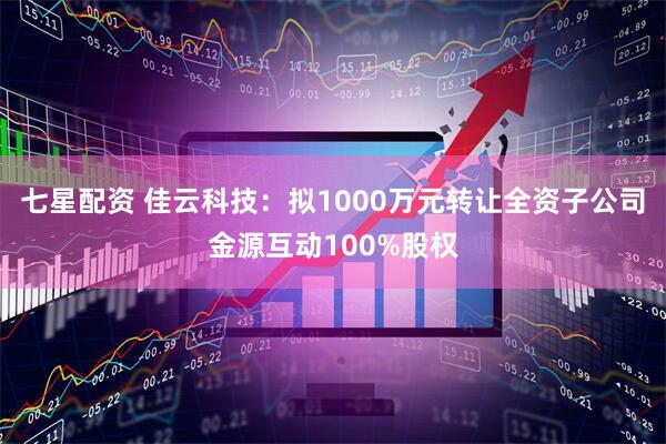 七星配资 佳云科技：拟1000万元转让全资子公司金源互动100%股权