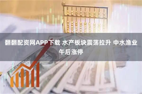 翻翻配资网APP下载 水产板块震荡拉升 中水渔业午后涨停