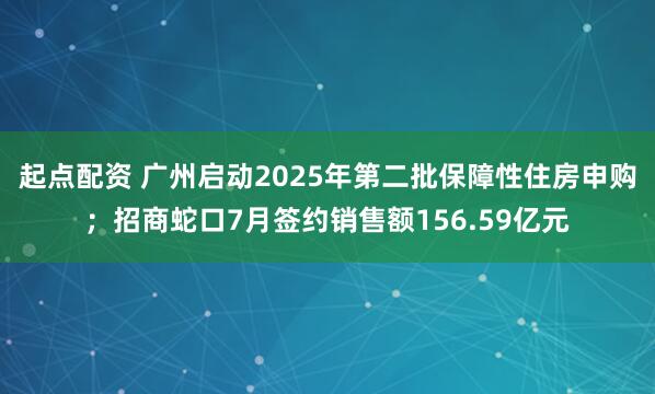 起点配资 广州启动2025年第二批保障性住房申购；招商蛇口7月签约销售额156.59亿元