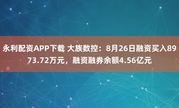 永利配资APP下载 大族数控：8月26日融资买入8973.72万元，融资融券余额4.56亿元