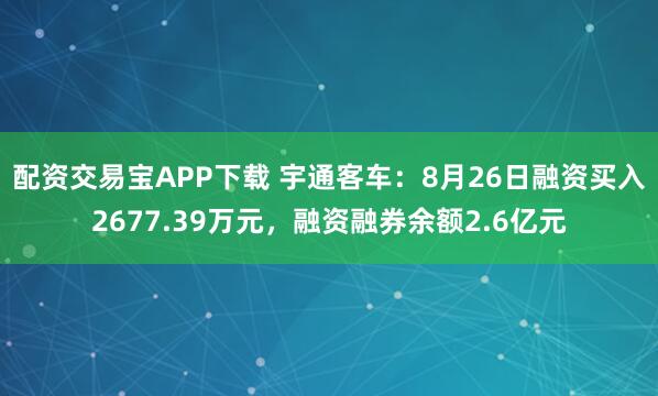 配资交易宝APP下载 宇通客车：8月26日融资买入2677.39万元，融资融券余额2.6亿元