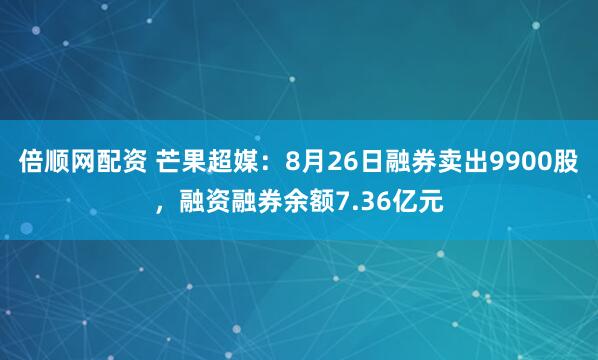倍顺网配资 芒果超媒：8月26日融券卖出9900股，融资融券余额7.36亿元